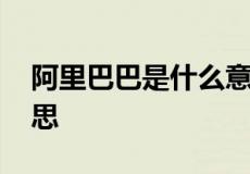 阿里巴巴是什么意思 阿里巴巴到底是什么意思