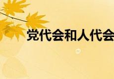 党代会和人代会的区别相关信息介绍