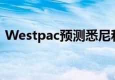 Westpac预测悉尼和墨尔本房价将下跌18%