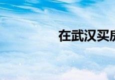 在武汉买房需要什么条件