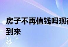 房子不再值钱吗现在比房价上涨更麻烦的事或到来