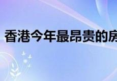 香港今年最昂贵的房地产销售额为1.8亿美元