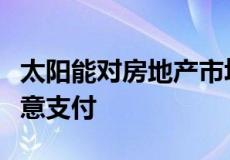 太阳能对房地产市场的影响购房者感兴趣并愿意支付