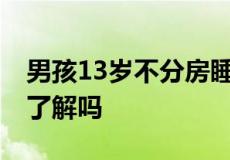 男孩13岁不分房睡的危害 身为家长的你真的了解吗