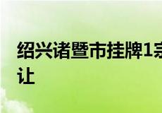 绍兴诸暨市挂牌1宗涉宅地 将于4月7日9时出让