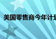 美国零售商今年计划新开门店多于关闭门店