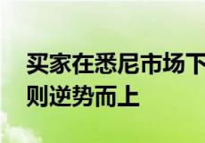 买家在悉尼市场下跌中抢购房屋 但一些郊区则逆势而上