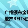 广州颁布金融支持湾区66条措施 鼓励开展房地产REITs试点