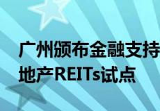 广州颁布金融支持湾区66条措施 鼓励开展房地产REITs试点