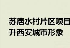 苏唐水村片区项目将进一步改善居住环境 提升西安城市形象