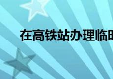 在高铁站办理临时身份证要多少手续费