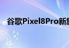 谷歌Pixel8Pro新旗舰带来5项新相机功能