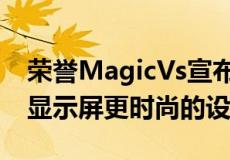 荣誉MagicVs宣布配备7.9英寸可折叠OLED显示屏更时尚的设计