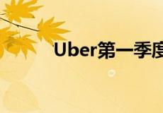 Uber第一季度营收88点2亿美元