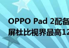 OPPO Pad 2配备11.6英寸2.8K144Hz显示屏杜比视界最高12GB内存