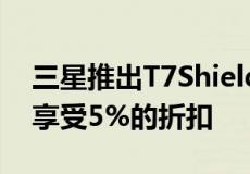 三星推出T7Shield4TB便携式固态硬盘现可享受5%的折扣