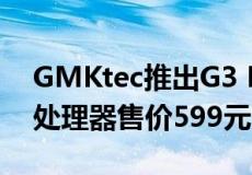 GMKtec推出G3 Mini PC搭载英特尔N100处理器售价599元