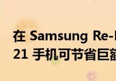 在 Samsung Re-Newed 商店购买翻新的 S21 手机可节省巨额费用