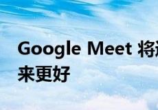 Google Meet 将通过更多 AI 功能让你看起来更好