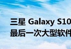 三星 Galaxy S10 设备将在未来几天内收到最后一次大型软件更新