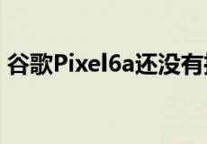 谷歌Pixel6a还没有推出但已经存在指纹问题