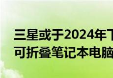 三星或于2024年下半年推出采用水滴铰链的可折叠笔记本电脑