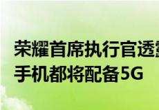 荣耀首席执行官透露其所有15000卢比以上的手机都将配备5G