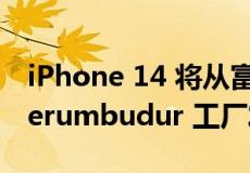 iPhone 14 将从富士康位于钦奈郊区的 Sriperumbudur 工厂发货