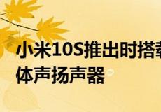 小米10S推出时搭载了号称是业内最好的双立体声扬声器